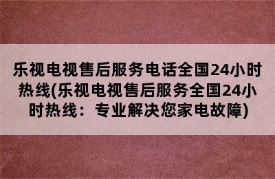 乐视电视售后服务电话全国24小时热线(乐视电视售后服务全国24小时热线：专业解决您家电故障)