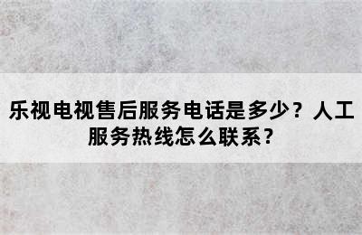 乐视电视售后服务电话是多少？人工服务热线怎么联系？