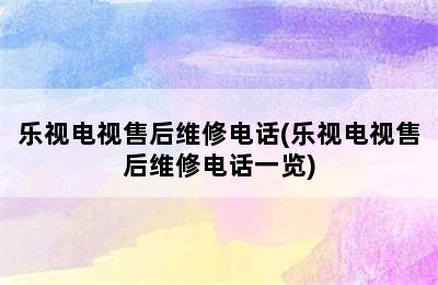 乐视电视售后维修电话(乐视电视售后维修电话一览)