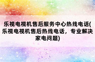 乐视电视机售后服务中心热线电话(乐视电视机售后热线电话，专业解决家电问题)