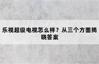 乐视超级电视怎么样？从三个方面揭晓答案