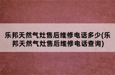 乐邦天然气灶售后维修电话多少(乐邦天然气灶售后维修电话查询)