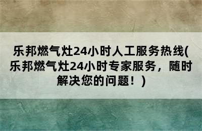 乐邦燃气灶24小时人工服务热线(乐邦燃气灶24小时专家服务，随时解决您的问题！)