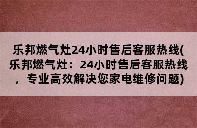 乐邦燃气灶24小时售后客服热线(乐邦燃气灶：24小时售后客服热线，专业高效解决您家电维修问题)