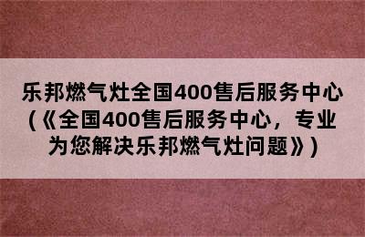 乐邦燃气灶全国400售后服务中心(《全国400售后服务中心，专业为您解决乐邦燃气灶问题》)