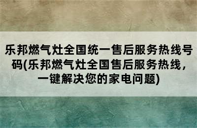 乐邦燃气灶全国统一售后服务热线号码(乐邦燃气灶全国售后服务热线，一键解决您的家电问题)