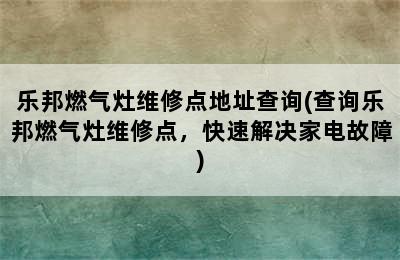 乐邦燃气灶维修点地址查询(查询乐邦燃气灶维修点，快速解决家电故障)