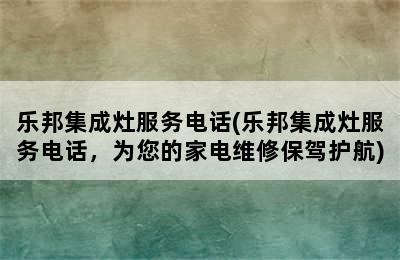 乐邦集成灶服务电话(乐邦集成灶服务电话，为您的家电维修保驾护航)