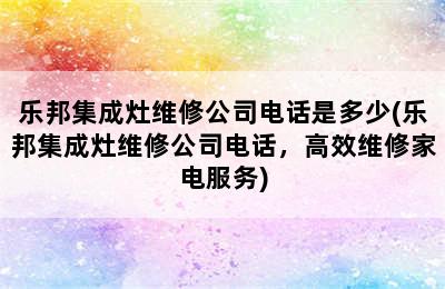 乐邦集成灶维修公司电话是多少(乐邦集成灶维修公司电话，高效维修家电服务)