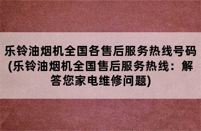 乐铃油烟机全国各售后服务热线号码(乐铃油烟机全国售后服务热线：解答您家电维修问题)