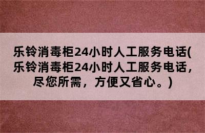 乐铃消毒柜24小时人工服务电话(乐铃消毒柜24小时人工服务电话，尽您所需，方便又省心。)