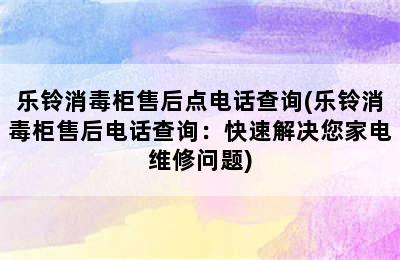 乐铃消毒柜售后点电话查询(乐铃消毒柜售后电话查询：快速解决您家电维修问题)