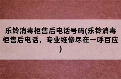 乐铃消毒柜售后电话号码(乐铃消毒柜售后电话，专业维修尽在一呼百应)