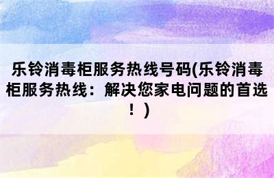 乐铃消毒柜服务热线号码(乐铃消毒柜服务热线：解决您家电问题的首选！)