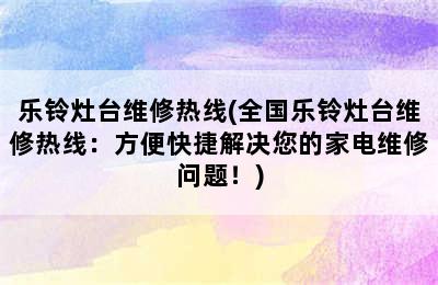 乐铃灶台维修热线(全国乐铃灶台维修热线：方便快捷解决您的家电维修问题！)