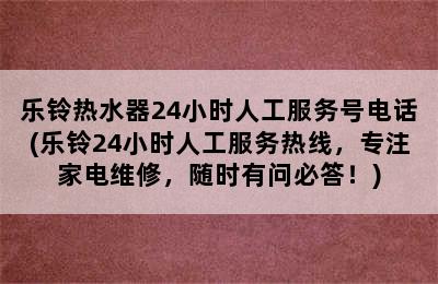 乐铃热水器24小时人工服务号电话(乐铃24小时人工服务热线，专注家电维修，随时有问必答！)