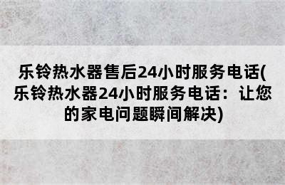 乐铃热水器售后24小时服务电话(乐铃热水器24小时服务电话：让您的家电问题瞬间解决)