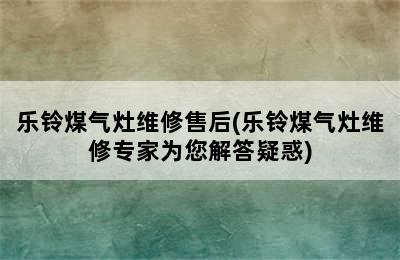 乐铃煤气灶维修售后(乐铃煤气灶维修专家为您解答疑惑)