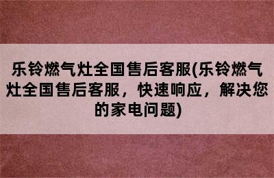 乐铃燃气灶全国售后客服(乐铃燃气灶全国售后客服，快速响应，解决您的家电问题)