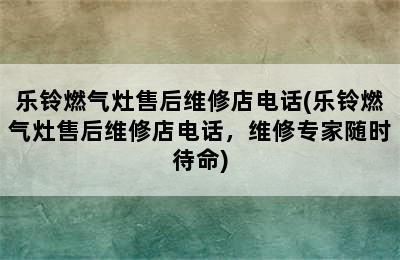 乐铃燃气灶售后维修店电话(乐铃燃气灶售后维修店电话，维修专家随时待命)