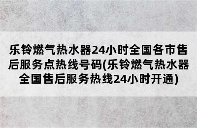 乐铃燃气热水器24小时全国各市售后服务点热线号码(乐铃燃气热水器全国售后服务热线24小时开通)