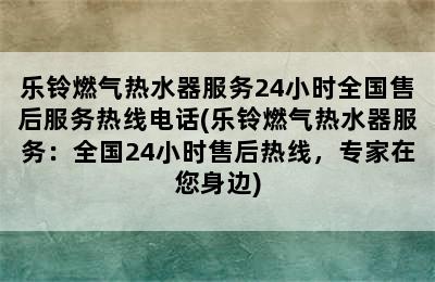 乐铃燃气热水器服务24小时全国售后服务热线电话(乐铃燃气热水器服务：全国24小时售后热线，专家在您身边)