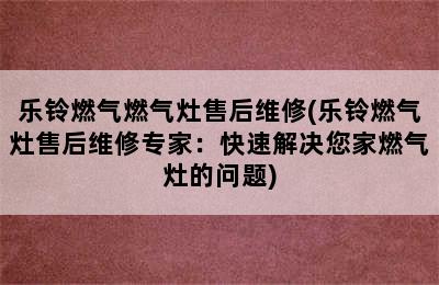 乐铃燃气燃气灶售后维修(乐铃燃气灶售后维修专家：快速解决您家燃气灶的问题)