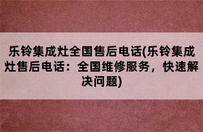 乐铃集成灶全国售后电话(乐铃集成灶售后电话：全国维修服务，快速解决问题)