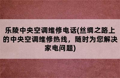 乐陵中央空调维修电话(丝绸之路上的中央空调维修热线，随时为您解决家电问题)