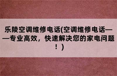 乐陵空调维修电话(空调维修电话——专业高效，快速解决您的家电问题！)