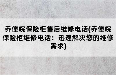 乔僮皖保险柜售后维修电话(乔僮皖保险柜维修电话：迅速解决您的维修需求)