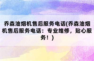 乔森油烟机售后服务电话(乔森油烟机售后服务电话：专业维修，贴心服务！)