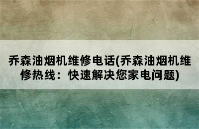 乔森油烟机维修电话(乔森油烟机维修热线：快速解决您家电问题)