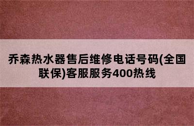 乔森热水器售后维修电话号码(全国联保)客服服务400热线