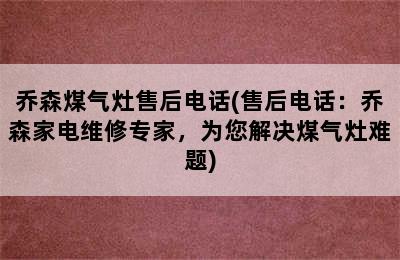 乔森煤气灶售后电话(售后电话：乔森家电维修专家，为您解决煤气灶难题)