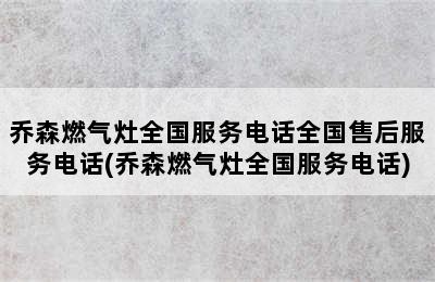 乔森燃气灶全国服务电话全国售后服务电话(乔森燃气灶全国服务电话)