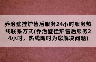 乔治壁挂炉售后服务24小时服务热线联系方式(乔治壁挂炉售后服务24小时，热线随时为您解决问题)