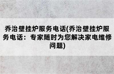 乔治壁挂炉服务电话(乔治壁挂炉服务电话：专家随时为您解决家电维修问题)