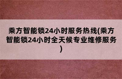 乘方智能锁24小时服务热线(乘方智能锁24小时全天候专业维修服务)