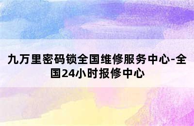 九万里密码锁全国维修服务中心-全国24小时报修中心