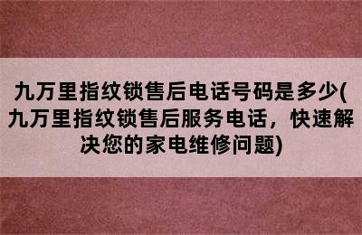 九万里指纹锁售后电话号码是多少(九万里指纹锁售后服务电话，快速解决您的家电维修问题)