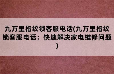 九万里指纹锁客服电话(九万里指纹锁客服电话：快速解决家电维修问题)