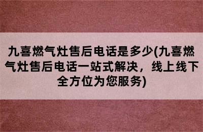 九喜燃气灶售后电话是多少(九喜燃气灶售后电话一站式解决，线上线下全方位为您服务)