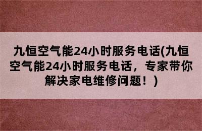 九恒空气能24小时服务电话(九恒空气能24小时服务电话，专家带你解决家电维修问题！)