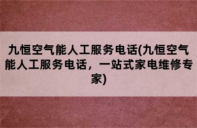 九恒空气能人工服务电话(九恒空气能人工服务电话，一站式家电维修专家)