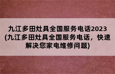 九江多田灶具全国服务电话2023(九江多田灶具全国服务电话，快速解决您家电维修问题)