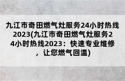 九江市奇田燃气灶服务24小时热线2023(九江市奇田燃气灶服务24小时热线2023：快速专业维修，让您燃气回温)