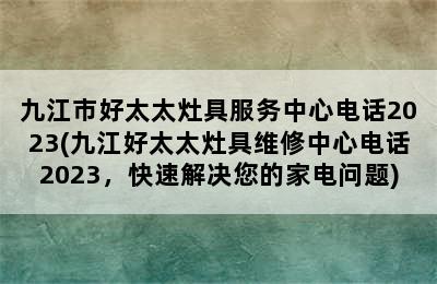 九江市好太太灶具服务中心电话2023(九江好太太灶具维修中心电话2023，快速解决您的家电问题)