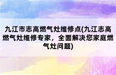 九江市志高燃气灶维修点(九江志高燃气灶维修专家，全面解决您家庭燃气灶问题)