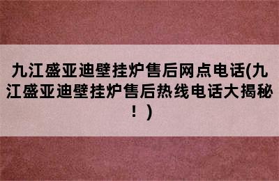 九江盛亚迪壁挂炉售后网点电话(九江盛亚迪壁挂炉售后热线电话大揭秘！)